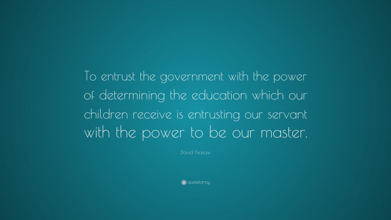 David Nasaw Quote: “To entrust the government with the power of determining the education which our children receive is entrusting our servant with the power to be our master.”