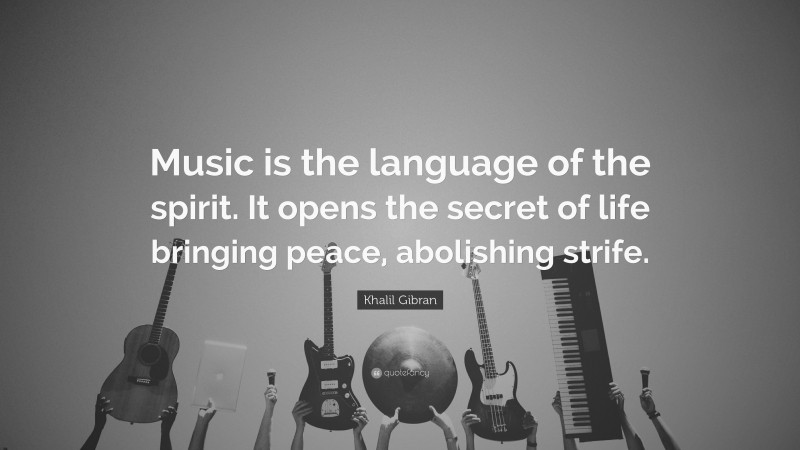 Khalil Gibran Quote: “Music is the language of the spirit. It opens the secret of life bringing peace, abolishing strife.”