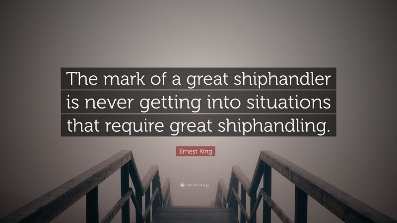 Ernest King Quote: “The mark of a great shiphandler is never getting into situations that require great shiphandling.”