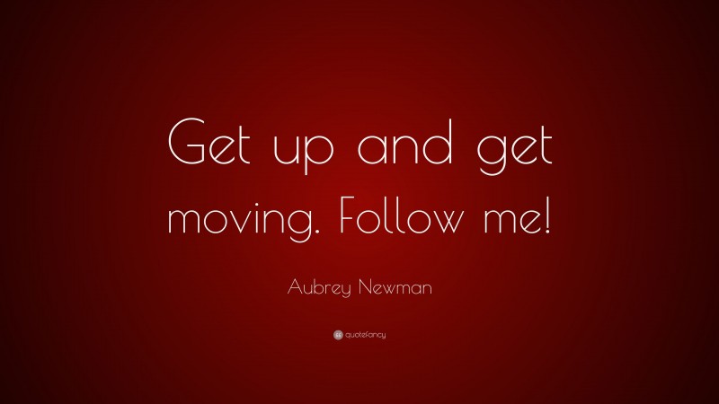 Aubrey Newman Quote: “Get up and get moving. Follow me!”