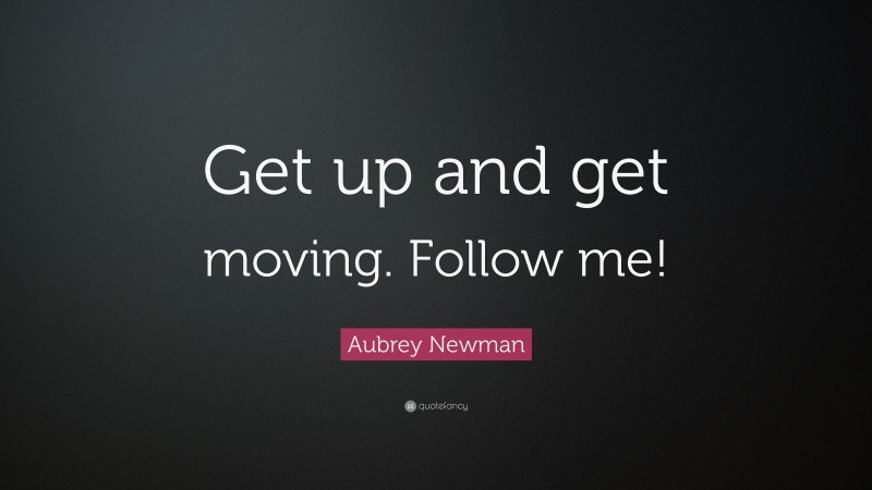 Aubrey Newman Quote: “Get up and get moving. Follow me!”