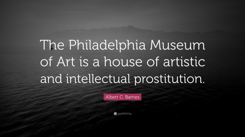 Albert C. Barnes Quote: “The Philadelphia Museum of Art is a house of artistic and intellectual prostitution.”