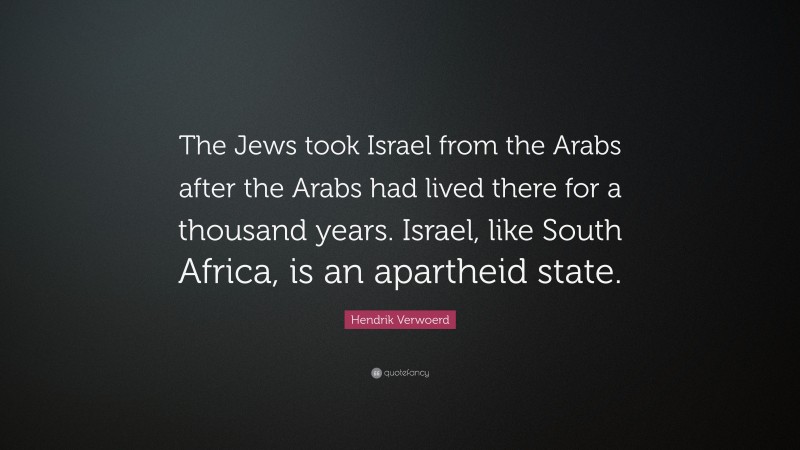 Hendrik Verwoerd Quote: “The Jews took Israel from the Arabs after the Arabs had lived there for a thousand years. Israel, like South Africa, is an apartheid state.”