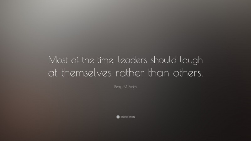 Perry M Smith Quote: “Most of the time, leaders should laugh at themselves rather than others.”