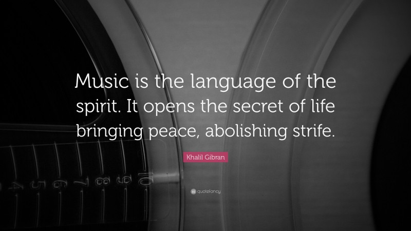 Khalil Gibran Quote: “Music is the language of the spirit. It opens the secret of life bringing peace, abolishing strife.”