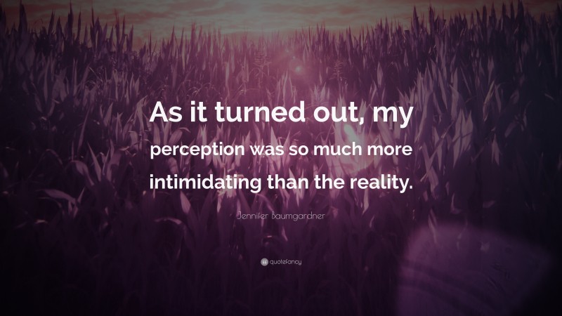 Jennifer Baumgardner Quote: “As it turned out, my perception was so much more intimidating than the reality.”