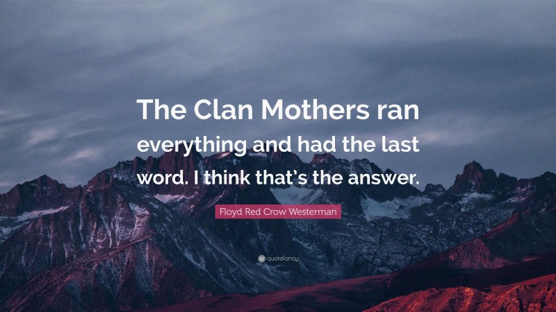 Floyd Red Crow Westerman Quote: “The Clan Mothers ran everything and had the last word. I think that’s the answer.”