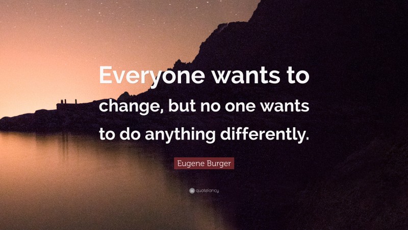 Eugene Burger Quote: “Everyone wants to change, but no one wants to do anything differently.”
