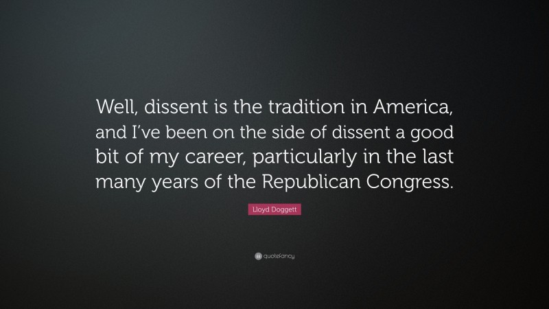 Lloyd Doggett Quote: “Well, dissent is the tradition in America, and I’ve been on the side of dissent a good bit of my career, particularly in the last many years of the Republican Congress.”