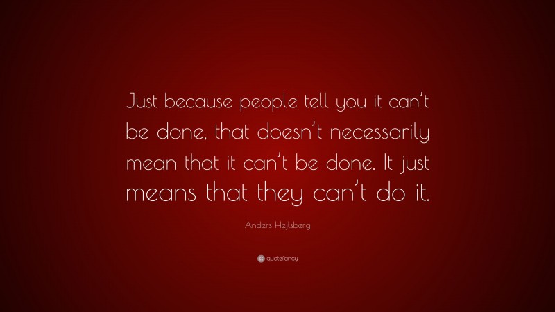Anders Hejlsberg Quote: “Just because people tell you it can’t be done, that doesn’t necessarily mean that it can’t be done. It just means that they can’t do it.”