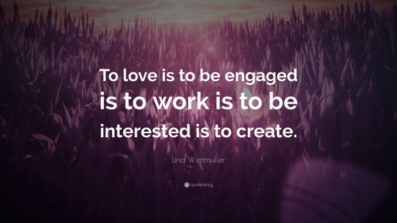 Lina Wertmuller Quote: “To love is to be engaged is to work is to be interested is to create.”