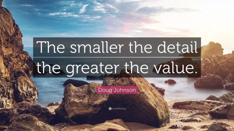 Doug Johnson Quote: “The smaller the detail the greater the value.”