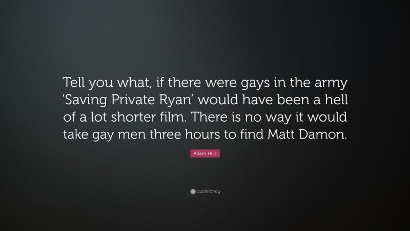 Adam Hills Quote: “Tell you what, if there were gays in the army ‘Saving Private Ryan’ would have been a hell of a lot shorter film. There is no way it would take gay men three hours to find Matt Damon.”