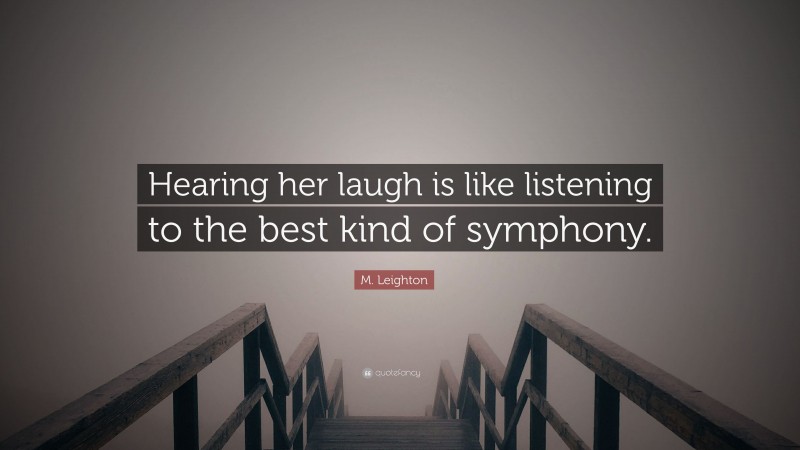 M. Leighton Quote: “Hearing her laugh is like listening to the best kind of symphony.”