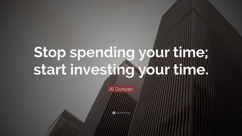 Al Duncan Quote: “Stop spending your time; start investing your time.”