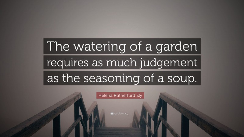 Helena Rutherfurd Ely Quote: “The watering of a garden requires as much judgement as the seasoning of a soup.”