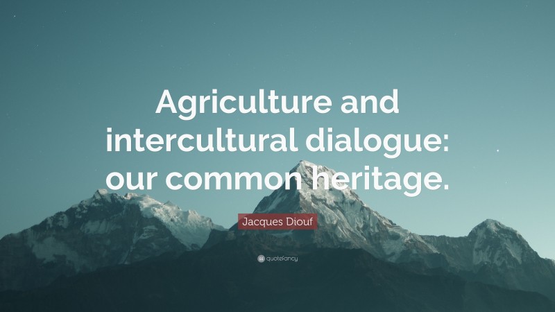 Jacques Diouf Quote: “Agriculture and intercultural dialogue: our common heritage.”