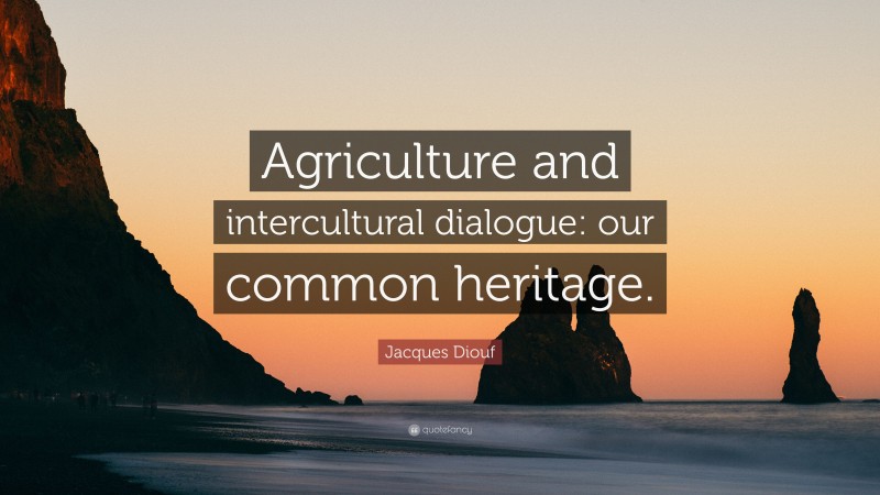 Jacques Diouf Quote: “Agriculture and intercultural dialogue: our common heritage.”