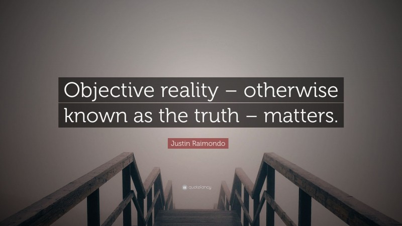 Justin Raimondo Quote: “Objective reality – otherwise known as the truth – matters.”