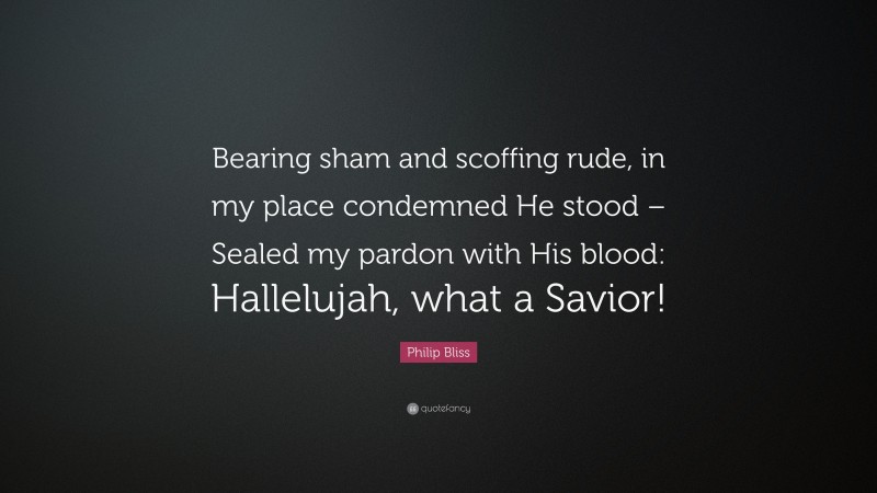 Philip Bliss Quote: “Bearing sham and scoffing rude, in my place condemned He stood – Sealed my pardon with His blood: Hallelujah, what a Savior!”