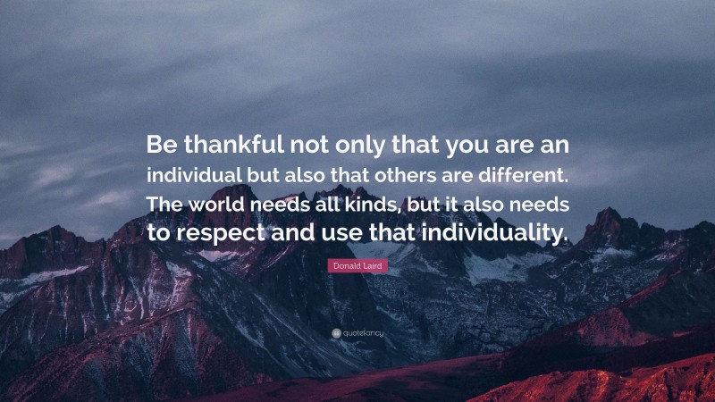 Donald Laird Quote: “Be thankful not only that you are an individual but also that others are different. The world needs all kinds, but it also needs to respect and use that individuality.”