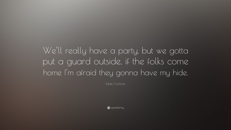 Eddie Cochran Quote: “We’ll really have a party, but we gotta put a guard outside, if the folks come home I’m afraid they gonna have my hide.”