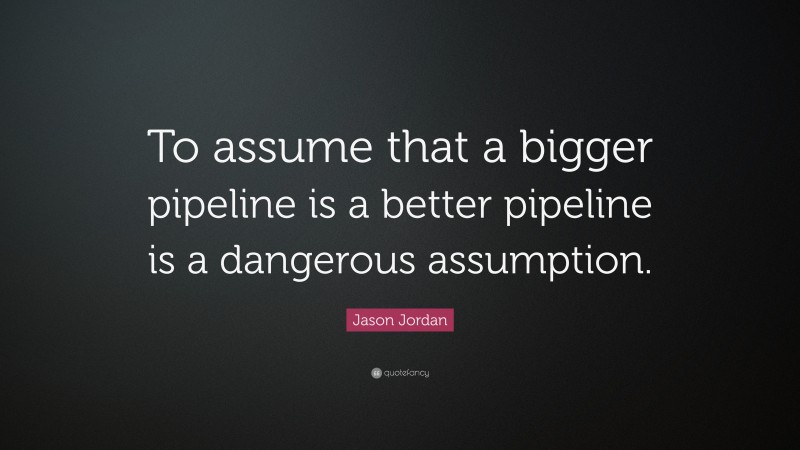 Jason Jordan Quote: “To assume that a bigger pipeline is a better pipeline is a dangerous assumption.”
