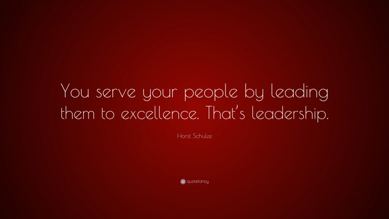 Horst Schulze Quote: “You serve your people by leading them to excellence. That’s leadership.”