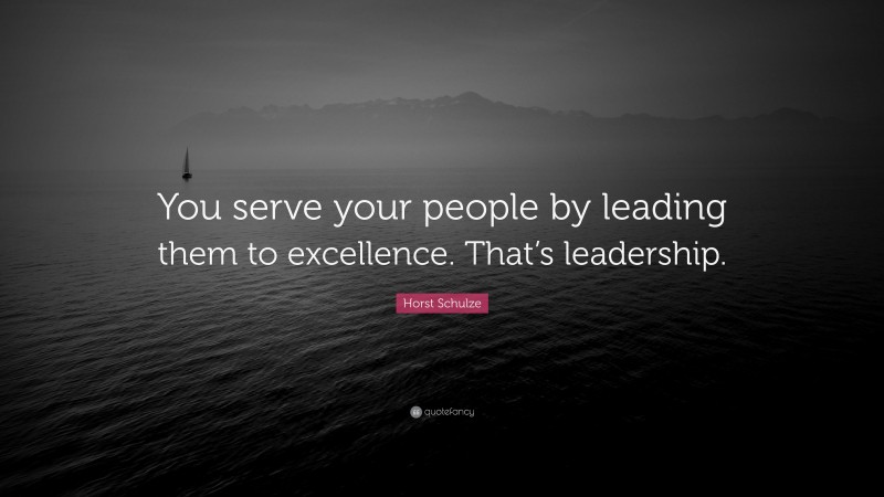 Horst Schulze Quote: “You serve your people by leading them to excellence. That’s leadership.”