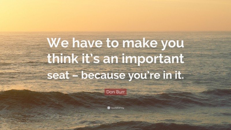 Don Burr Quote: “We have to make you think it’s an important seat – because you’re in it.”