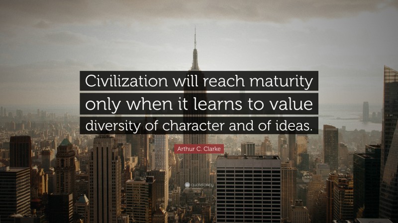 Arthur C. Clarke Quote: “Civilization will reach maturity only when it learns to value diversity of character and of ideas.”