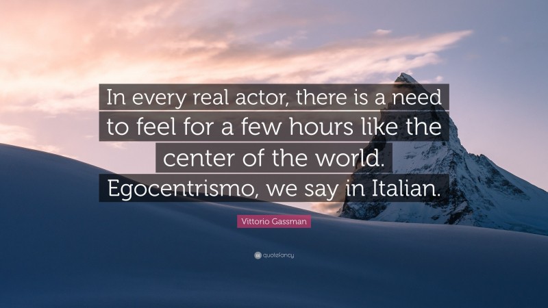 Vittorio Gassman Quote: “In every real actor, there is a need to feel for a few hours like the center of the world. Egocentrismo, we say in Italian.”