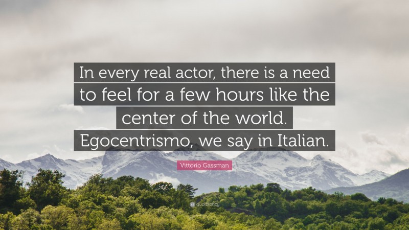 Vittorio Gassman Quote: “In every real actor, there is a need to feel for a few hours like the center of the world. Egocentrismo, we say in Italian.”