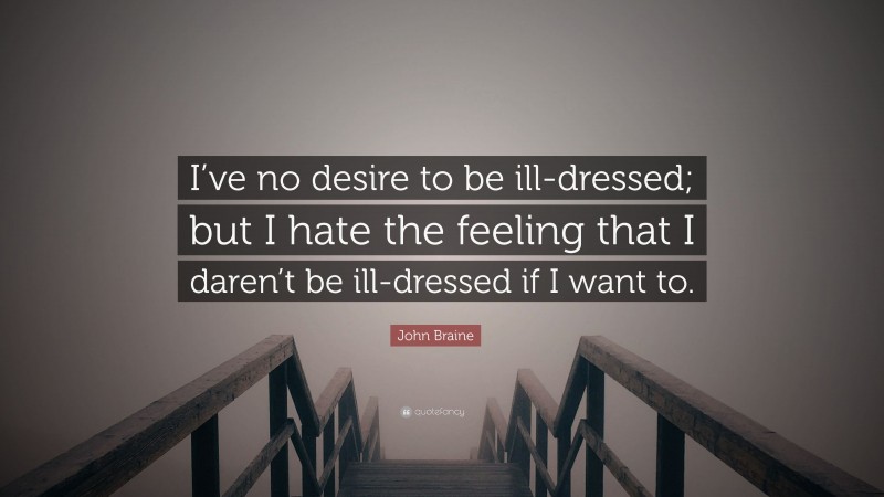 John Braine Quote: “I’ve no desire to be ill-dressed; but I hate the feeling that I daren’t be ill-dressed if I want to.”