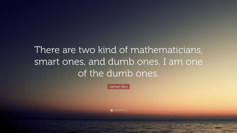 Lipman Bers Quote: “There are two kind of mathematicians, smart ones, and dumb ones. I am one of the dumb ones.”