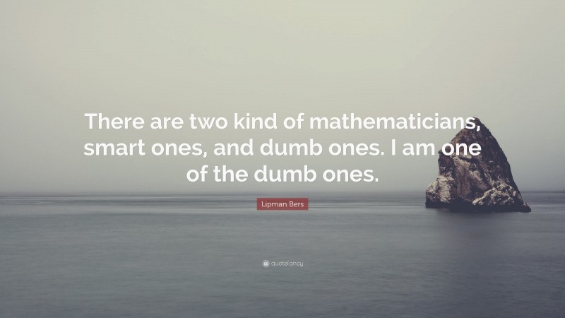 Lipman Bers Quote: “There are two kind of mathematicians, smart ones, and dumb ones. I am one of the dumb ones.”