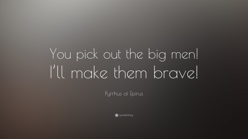 Pyrrhus of Epirus Quote: “You pick out the big men! I’ll make them brave!”