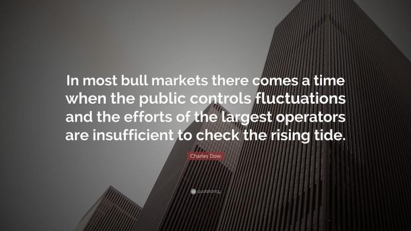Charles Dow Quote: “In most bull markets there comes a time when the public controls fluctuations and the efforts of the largest operators are insufficient to check the rising tide.”