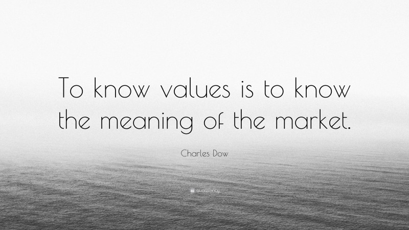 Charles Dow Quote: “To know values is to know the meaning of the market.”