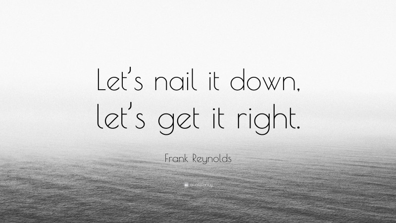 Frank Reynolds Quote: “Let’s nail it down, let’s get it right.”