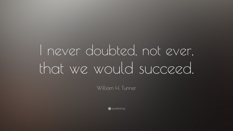 William H. Tunner Quote: “I never doubted, not ever, that we would succeed.”