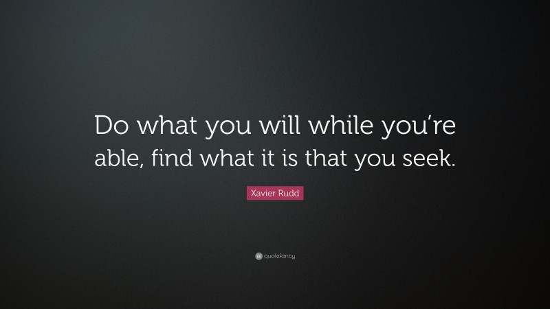 Xavier Rudd Quote: “Do what you will while you’re able, find what it is that you seek.”