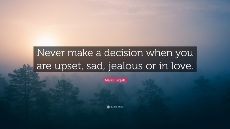 Mario Teguh Quote: “Never make a decision when you are upset, sad, jealous or in love.”