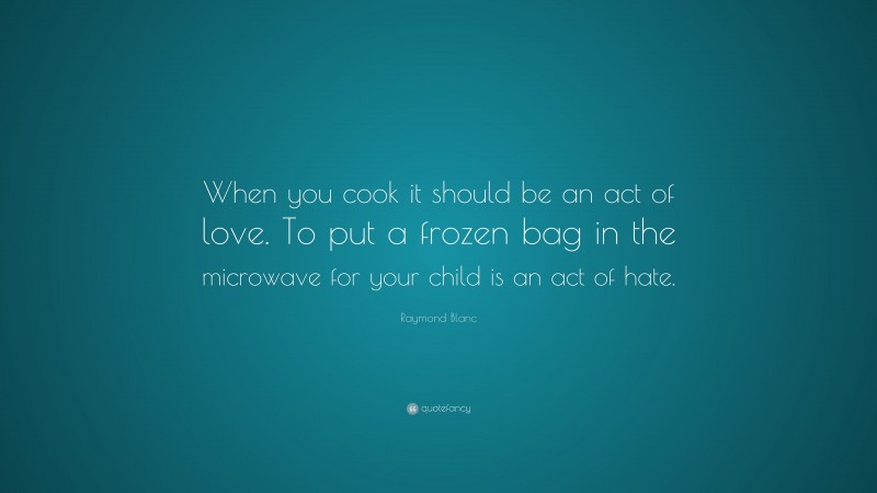 Raymond Blanc Quote: “When you cook it should be an act of love. To put a frozen bag in the microwave for your child is an act of hate.”