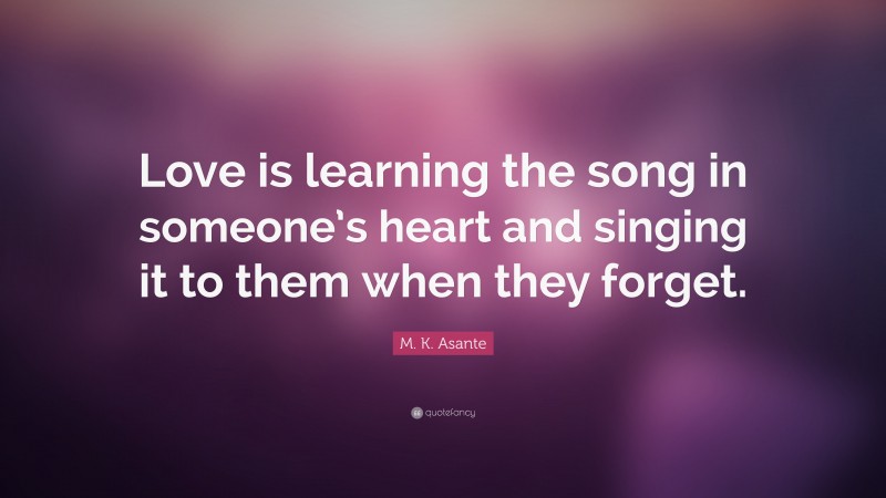 M. K. Asante Quote: “Love is learning the song in someone’s heart and singing it to them when they forget.”