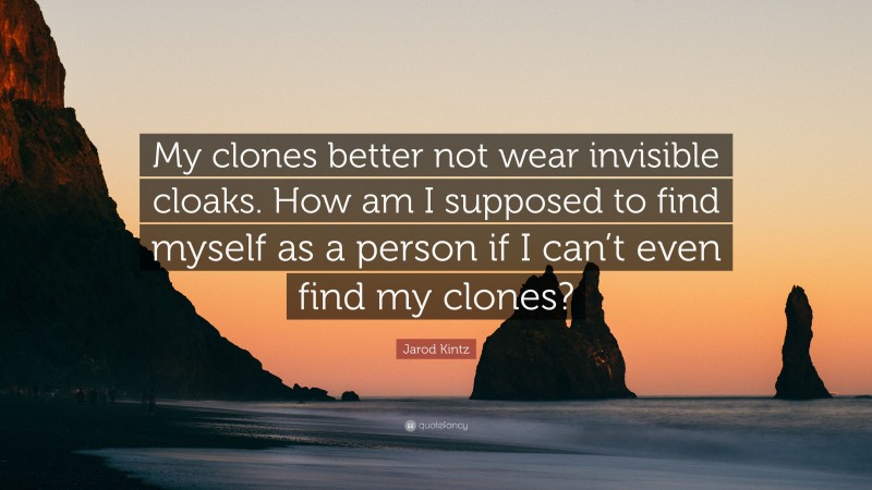 Jarod Kintz Quote: “My clones better not wear invisible cloaks. How am I supposed to find myself as a person if I can’t even find my clones?”