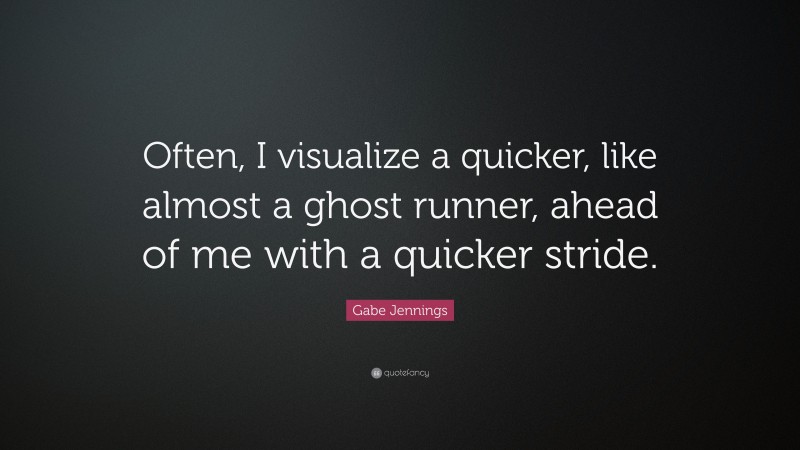 Gabe Jennings Quote: “Often, I visualize a quicker, like almost a ghost runner, ahead of me with a quicker stride.”