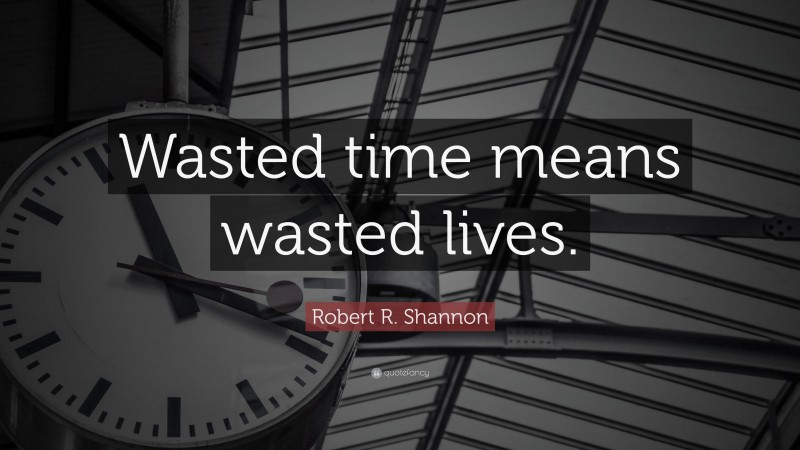 Robert R. Shannon Quote: “Wasted time means wasted lives.”