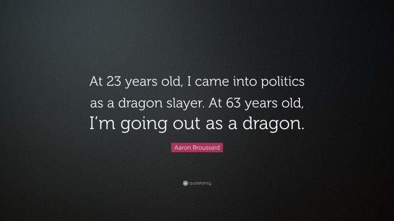 Aaron Broussard Quote: “At 23 years old, I came into politics as a dragon slayer. At 63 years old, I’m going out as a dragon.”