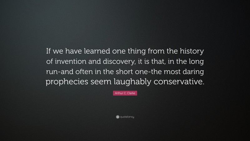 Arthur C. Clarke Quote: “If we have learned one thing from the history of invention and discovery, it is that, in the long run-and often in the short one-the most daring prophecies seem laughably conservative.”